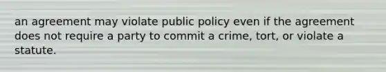 an agreement may violate public policy even if the agreement does not require a party to commit a crime, tort, or violate a statute.