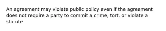 An agreement may violate public policy even if the agreement does not require a party to commit a crime, tort, or violate a statute