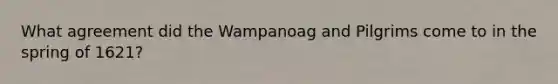 What agreement did the Wampanoag and Pilgrims come to in the spring of 1621?