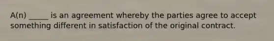 ​A(n) _____ is an agreement whereby the parties agree to accept something different in satisfaction of the original contract.