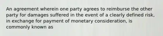 An agreement wherein one party agrees to reimburse the other party for damages suffered in the event of a clearly defined risk, in exchange for payment of monetary consideration, is commonly known as