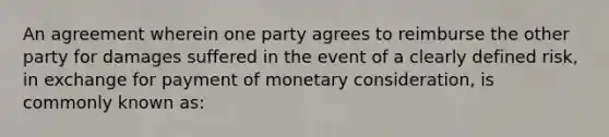 An agreement wherein one party agrees to reimburse the other party for damages suffered in the event of a clearly defined risk, in exchange for payment of monetary consideration, is commonly known as: