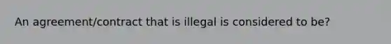 An agreement/contract that is illegal is considered to be?