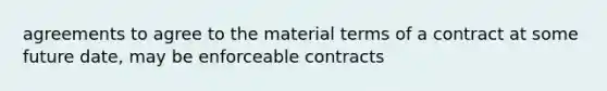 agreements to agree to the material terms of a contract at some future date, may be enforceable contracts