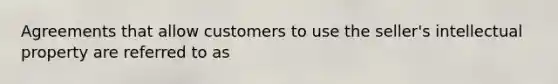 Agreements that allow customers to use the seller's intellectual property are referred to as