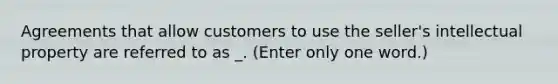 Agreements that allow customers to use the seller's intellectual property are referred to as _. (Enter only one word.)