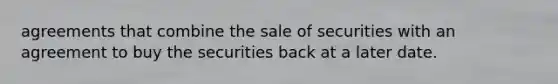 agreements that combine the sale of securities with an agreement to buy the securities back at a later date.