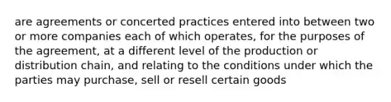 are agreements or concerted practices entered into between two or more companies each of which operates, for the purposes of the agreement, at a different level of the production or distribution chain, and relating to the conditions under which the parties may purchase, sell or resell certain goods