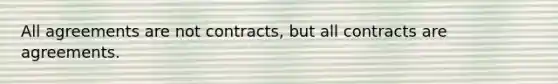 All agreements are not contracts, but all contracts are agreements.