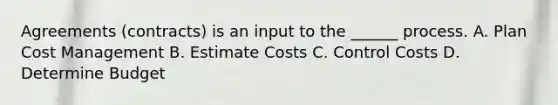 Agreements (contracts) is an input to the ______ process. A. Plan Cost Management B. Estimate Costs C. Control Costs D. Determine Budget