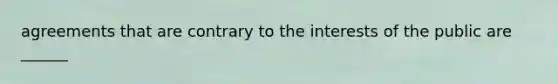 agreements that are contrary to the interests of the public are ______