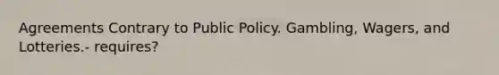 Agreements Contrary to Public Policy. Gambling, Wagers, and Lotteries.- requires?