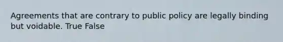 Agreements that are contrary to public policy are legally binding but voidable. True False