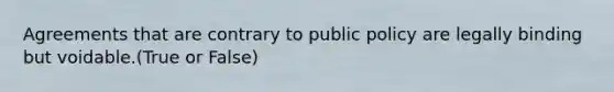 Agreements that are contrary to public policy are legally binding but voidable.(True or False)