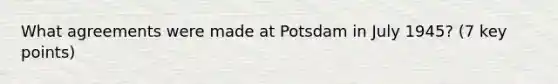 What agreements were made at Potsdam in July 1945? (7 key points)