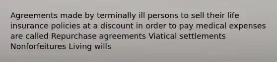 Agreements made by terminally ill persons to sell their life insurance policies at a discount in order to pay medical expenses are called Repurchase agreements Viatical settlements Nonforfeitures Living wills