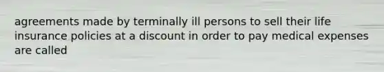 agreements made by terminally ill persons to sell their life insurance policies at a discount in order to pay medical expenses are called