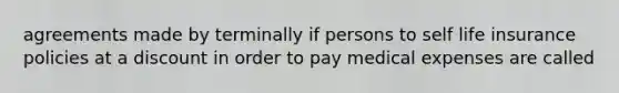 agreements made by terminally if persons to self life insurance policies at a discount in order to pay medical expenses are called