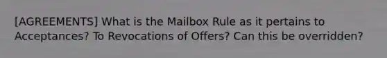 [AGREEMENTS] What is the Mailbox Rule as it pertains to Acceptances? To Revocations of Offers? Can this be overridden?