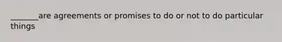 _______are agreements or promises to do or not to do particular things