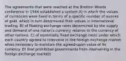 The agreements that were reached at the Bretton Woods conference in 1944 established a system A) in which the values of currencies were fixed in terms of a specific number of ounces of gold, which in turn determined their values in international trading. B) of floating exchange rates determined by the supply and demand of one nationʹs currency relative to the currency of other nations. C) of essentially fixed exchange rates under which each country agreed to intervene in the foreign exchange market when necessary to maintain the agreed-upon value of its currency. D) that prohibited governments from intervening in the foreign exchange markets