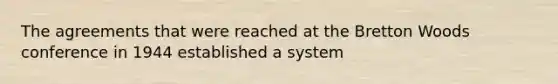 The agreements that were reached at the Bretton Woods conference in 1944 established a system