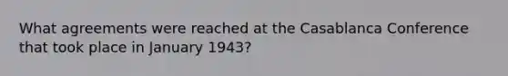 What agreements were reached at the Casablanca Conference that took place in January 1943?