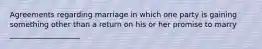 Agreements regarding marriage in which one party is gaining something other than a return on his or her promise to marry ___________________