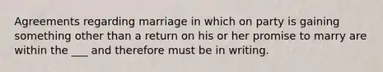 Agreements regarding marriage in which on party is gaining something other than a return on his or her promise to marry are within the ___ and therefore must be in writing.