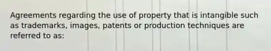 Agreements regarding the use of property that is intangible such as trademarks, images, patents or production techniques are referred to as: