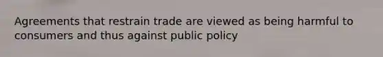 Agreements that restrain trade are viewed as being harmful to consumers and thus against public policy