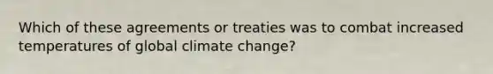 Which of these agreements or treaties was to combat increased temperatures of global climate change?