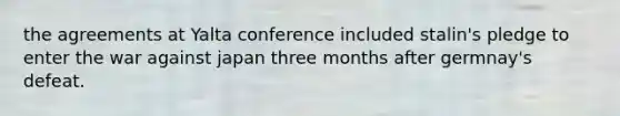 the agreements at Yalta conference included stalin's pledge to enter the war against japan three months after germnay's defeat.