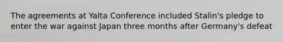 The agreements at Yalta Conference included Stalin's pledge to enter the war against Japan three months after Germany's defeat