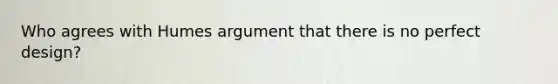 Who agrees with Humes argument that there is no perfect design?