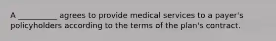 A __________ agrees to provide medical services to a payer's policyholders according to the terms of the plan's contract.