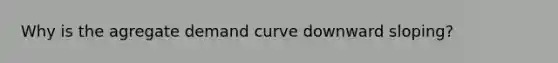 Why is the agregate demand curve downward sloping?