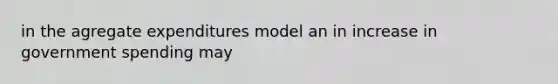 in the agregate expenditures model an in increase in government spending may