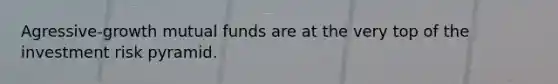 Agressive-growth mutual funds are at the very top of the investment risk pyramid.