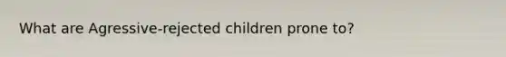 What are Agressive-rejected children prone to?