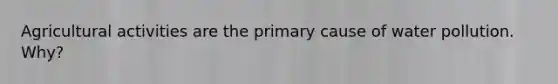 Agricultural activities are the primary cause of water pollution. Why?