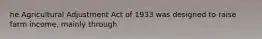 he Agricultural Adjustment Act of 1933 was designed to raise farm income, mainly through