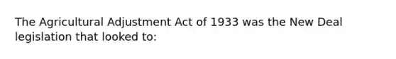 The Agricultural Adjustment Act of 1933 was the New Deal legislation that looked to: