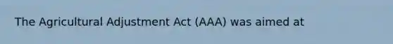 The Agricultural Adjustment Act (AAA) was aimed at