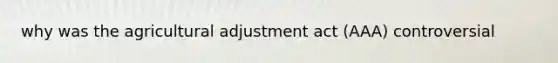 why was the agricultural adjustment act (AAA) controversial