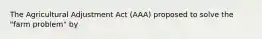 The Agricultural Adjustment Act (AAA) proposed to solve the "farm problem" by