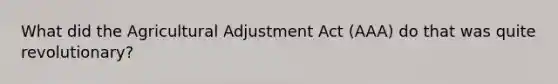 What did the Agricultural Adjustment Act (AAA) do that was quite revolutionary?