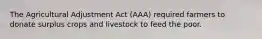 The Agricultural Adjustment Act (AAA) required farmers to donate surplus crops and livestock to feed the poor.