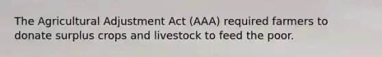 The Agricultural Adjustment Act (AAA) required farmers to donate surplus crops and livestock to feed the poor.