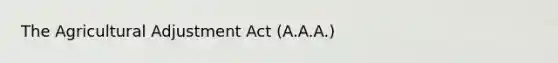 The Agricultural Adjustment Act (A.A.A.)